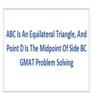 ABC Is An Equilateral Triangle And Point D Is The Midpoint Of Side BC GMAT Problem Solving